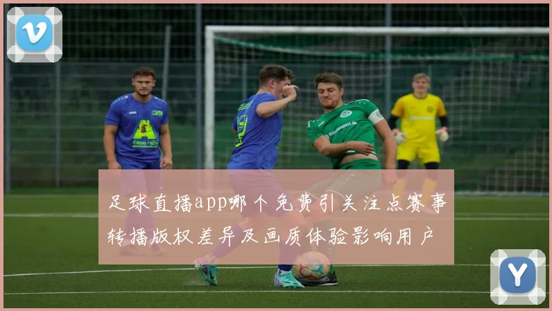 足球直播app哪个免费引关注点赛事转播版权差异及画质体验影响用户选择