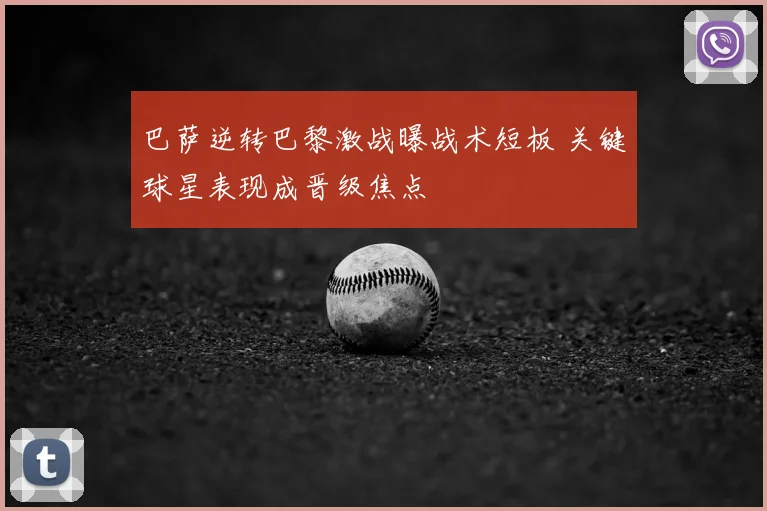 巴萨逆转巴黎激战曝战术短板 关键球星表现成晋级焦点