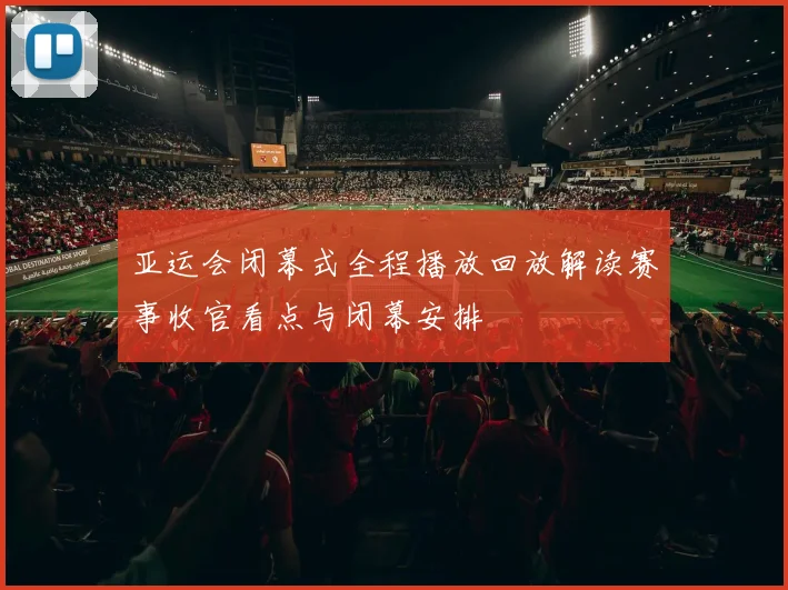 亚运会闭幕式全程播放回放解读赛事收官看点与闭幕安排