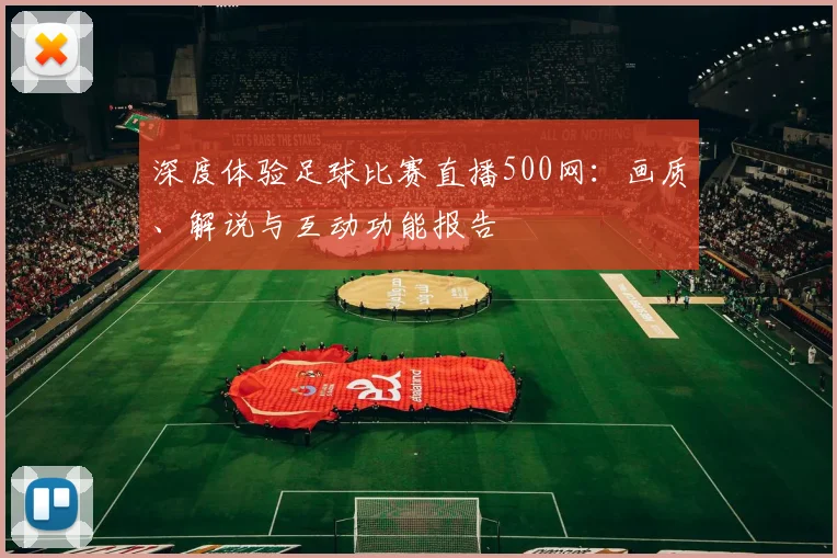 深度体验足球比赛直播500网：画质、解说与互动功能报告