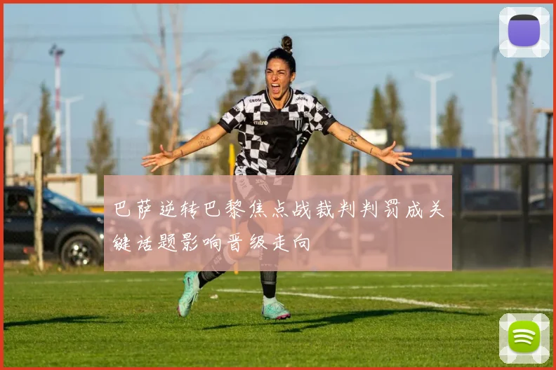 巴萨逆转巴黎焦点战裁判判罚成关键话题影响晋级走向