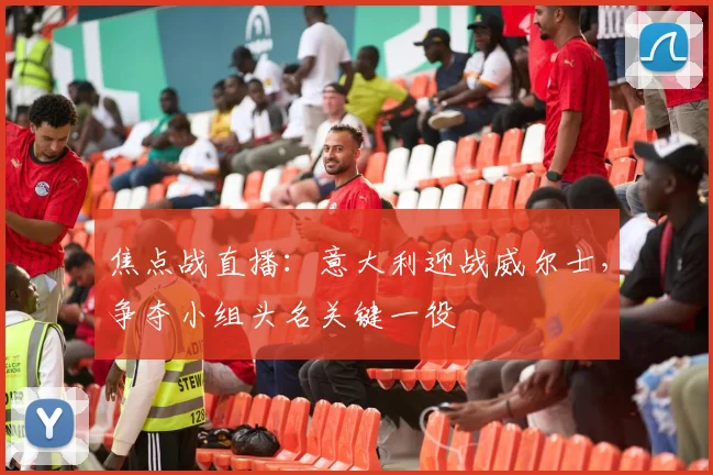 焦点战直播：意大利迎战威尔士，争夺小组头名关键一役