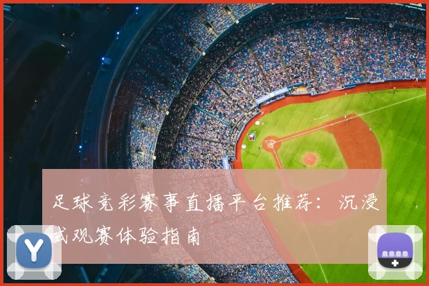足球竞彩赛事直播平台推荐:沉浸式观赛体验指南