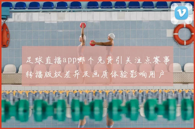 足球直播app哪个免费引关注点赛事转播版权差异及画质体验影响用户选择