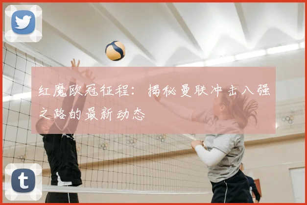 红魔欧冠征程：揭秘曼联冲击八强之路的最新动态