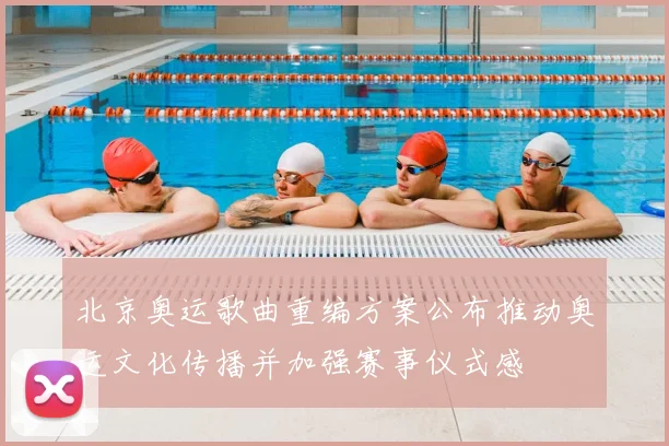 北京奥运歌曲重编方案公布推动奥运文化传播并加强赛事仪式感