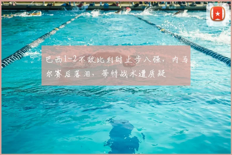 巴西1-2不敌比利时止步八强，内马尔赛后落泪，蒂特战术遭质疑