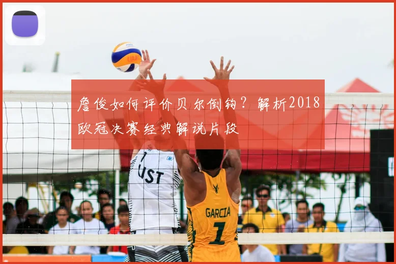 詹俊如何评价贝尔倒钩？解析2018欧冠决赛经典解说片段