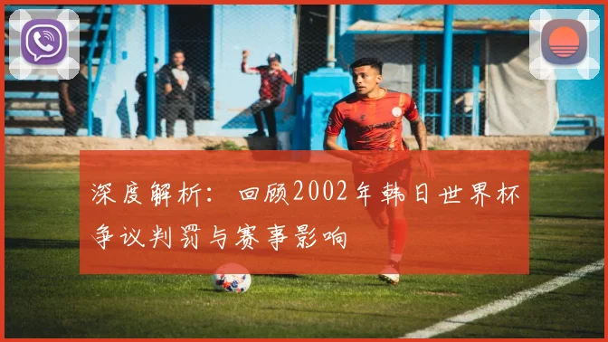 深度解析：回顾2002年韩日世界杯争议判罚与赛事影响