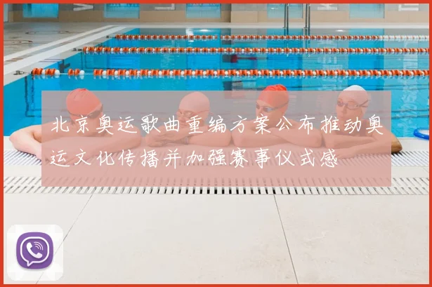 北京奥运歌曲重编方案公布推动奥运文化传播并加强赛事仪式感