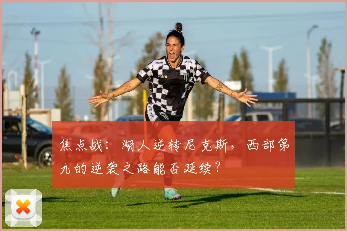 焦点战：湖人逆转尼克斯，西部第九的逆袭之路能否延续？