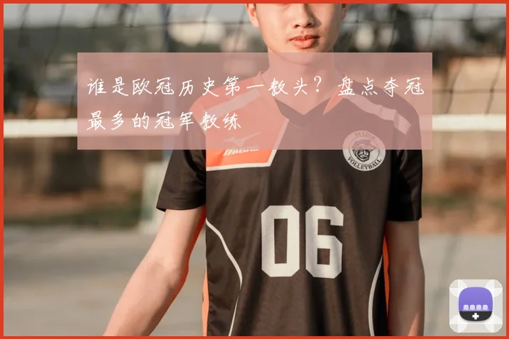 谁是欧冠历史第一教头？盘点夺冠最多的冠军教练