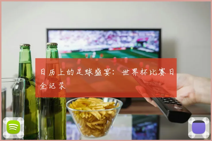 日历上的足球盛宴：世界杯比赛日全记录