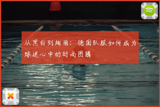 从黑白到绚丽：德国队服如何成为球迷心中的时尚图腾