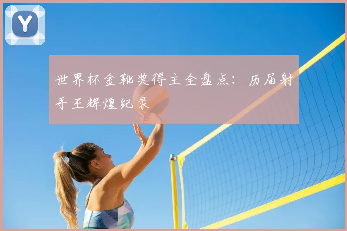 世界杯金靴奖得主全盘点:历届射手王辉煌纪录