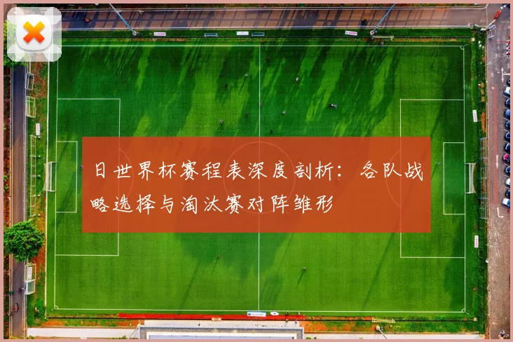 日世界杯赛程表深度剖析：各队战略选择与淘汰赛对阵雏形