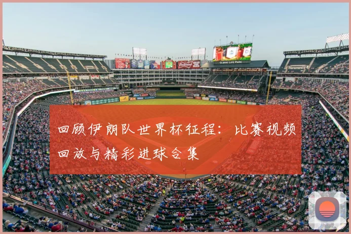 回顾伊朗队世界杯征程：比赛视频回放与精彩进球合集