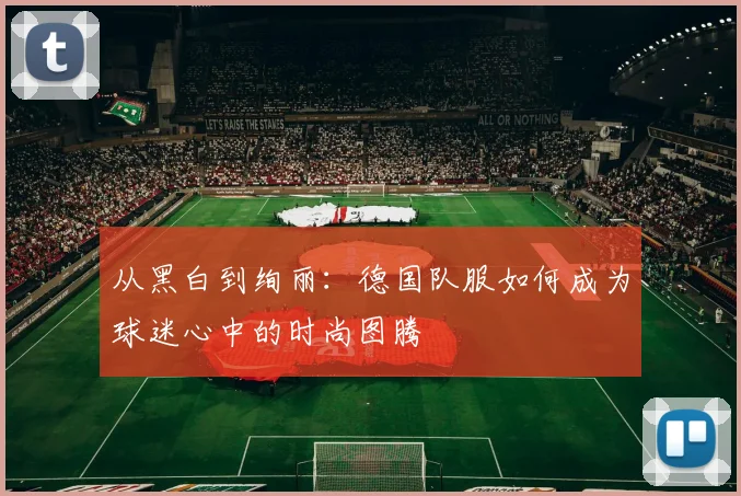 从黑白到绚丽：德国队服如何成为球迷心中的时尚图腾