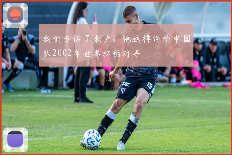 我们专访了米卢，他这样评价中国队2002年世界杯的对手
