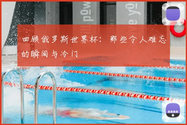 回顾俄罗斯世界杯：那些令人难忘的瞬间与冷门