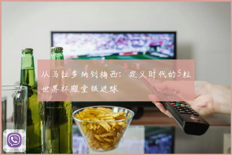 从马拉多纳到梅西：定义时代的5粒世界杯殿堂级进球