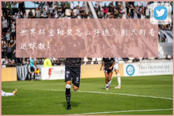 世界杯金靴奖怎么评选？别只盯着进球数！