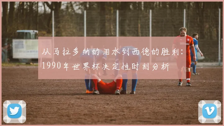 从马拉多纳的泪水到西德的胜利：1990年世界杯决定性时刻分析