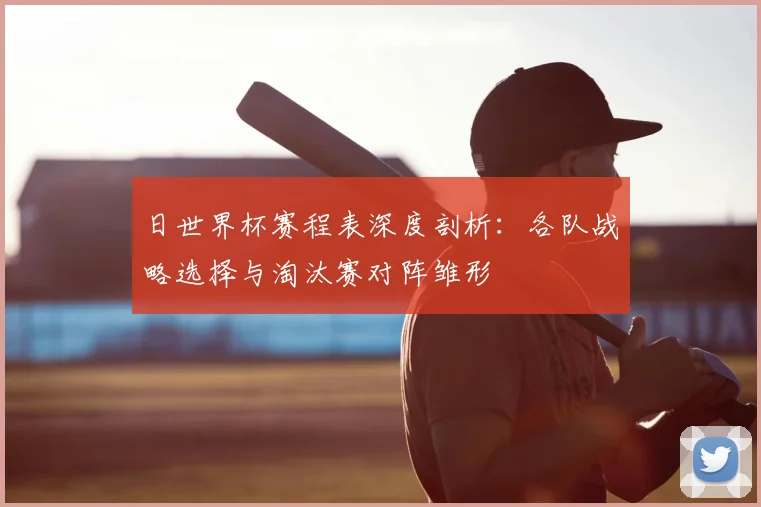 日世界杯赛程表深度剖析：各队战略选择与淘汰赛对阵雏形