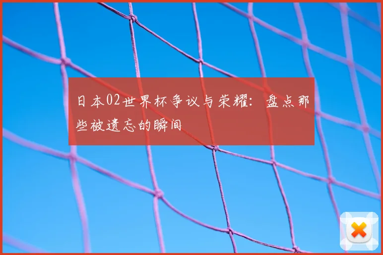 日本02世界杯争议与荣耀：盘点那些被遗忘的瞬间