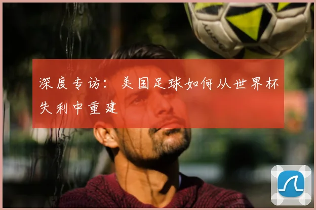 深度专访：美国足球如何从世界杯失利中重建