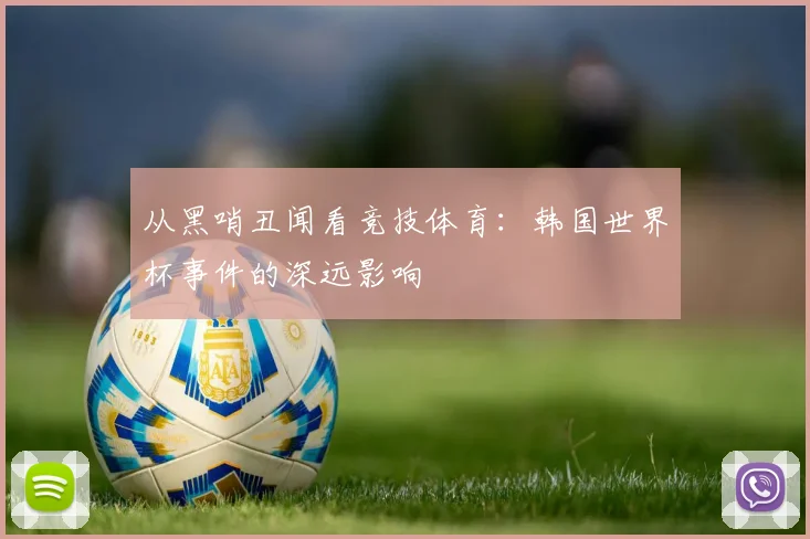 从黑哨丑闻看竞技体育：韩国世界杯事件的深远影响