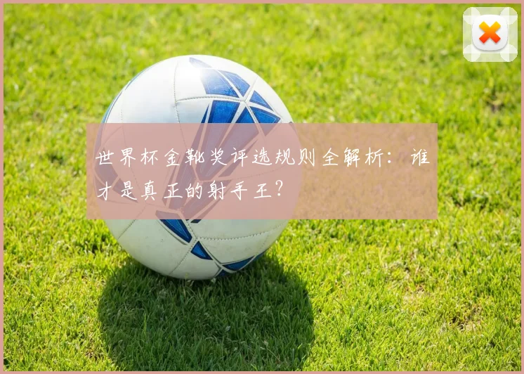 世界杯金靴奖评选规则全解析：谁才是真正的射手王？