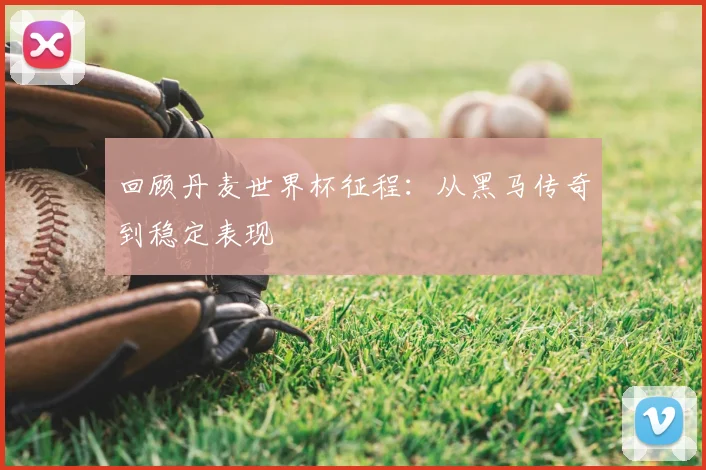 回顾丹麦世界杯征程：从黑马传奇到稳定表现