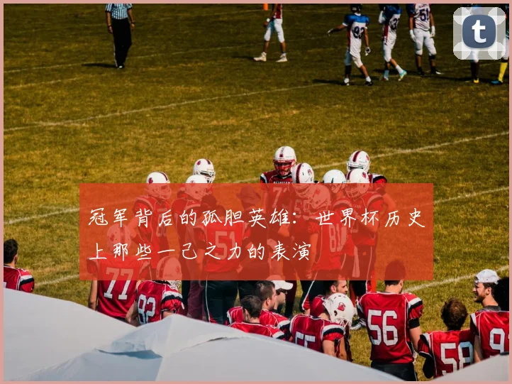 冠军背后的孤胆英雄:世界杯历史上那些一己之力的表演