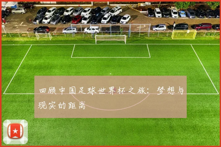 回顾中国足球世界杯之旅：梦想与现实的距离