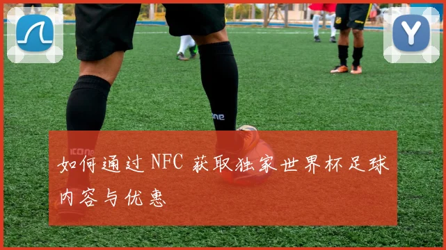 如何通过 NFC 获取独家世界杯足球内容与优惠