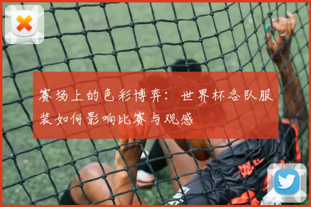 赛场上的色彩博弈：世界杯各队服装如何影响比赛与观感