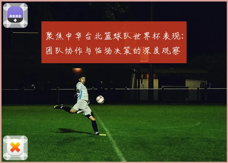聚焦中华台北篮球队世界杯表现：团队协作与临场决策的深度观察