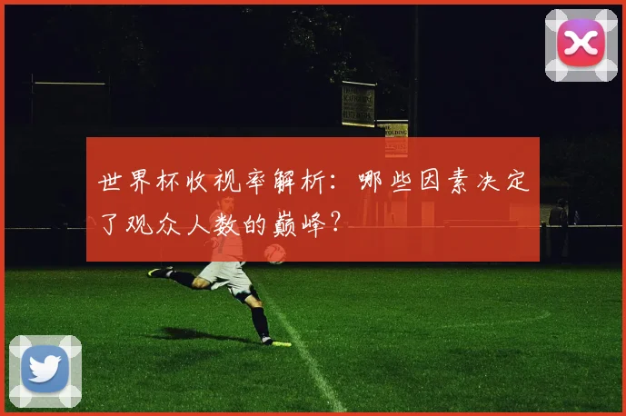 世界杯收视率解析：哪些因素决定了观众人数的巅峰？